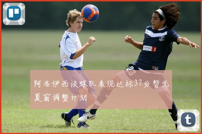 阿洛伊西谈球队表现达标37分暂无夏窗调整计划