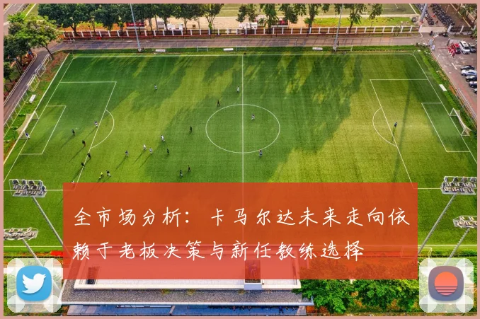 全市场分析：卡马尔达未来走向依赖于老板决策与新任教练选择