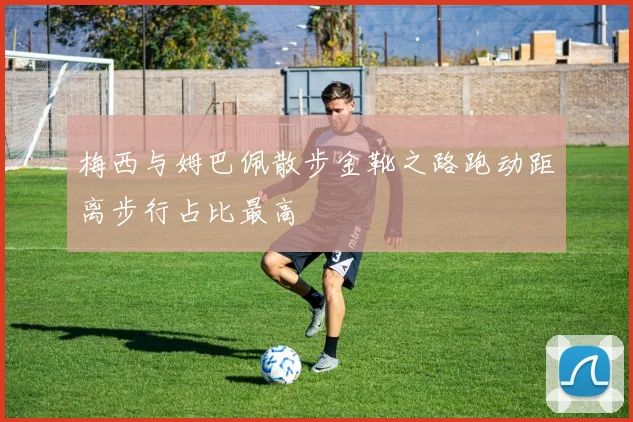 梅西与姆巴佩散步金靴之路跑动距离步行占比最高