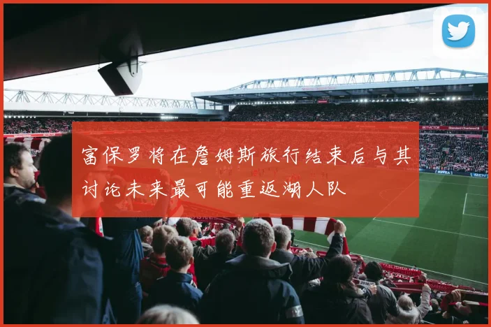 富保罗将在詹姆斯旅行结束后与其讨论未来最可能重返湖人队