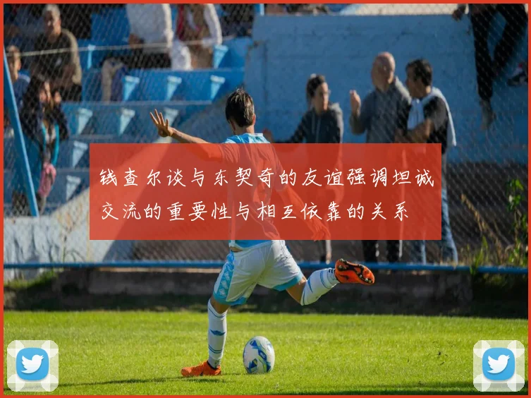钱查尔谈与东契奇的友谊强调坦诚交流的重要性与相互依靠的关系