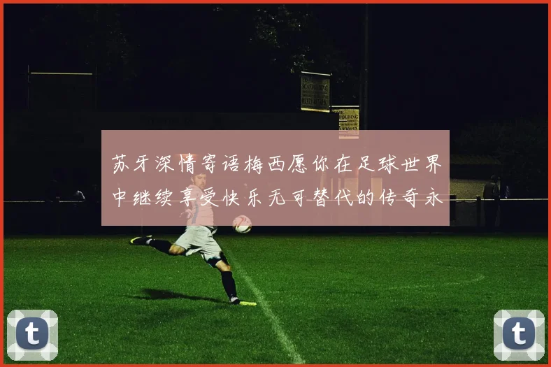 苏牙深情寄语梅西愿你在足球世界中继续享受快乐无可替代的传奇永存
