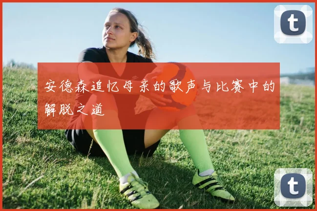 安德森追忆母亲的歌声与比赛中的解脱之道