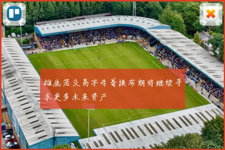 雄鹿若交易字母哥换布朗将继续寻求更多未来资产