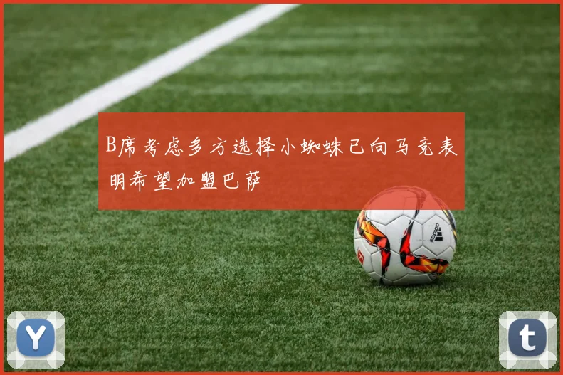 B席考虑多方选择小蜘蛛已向马竞表明希望加盟巴萨