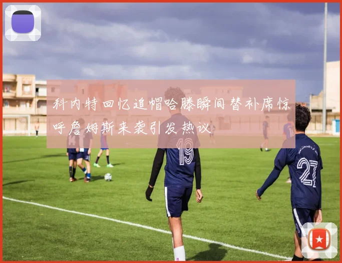 科内特回忆追帽哈滕瞬间替补席惊呼詹姆斯来袭引发热议