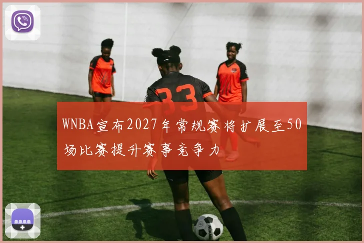 WNBA宣布2027年常规赛将扩展至50场比赛提升赛事竞争力