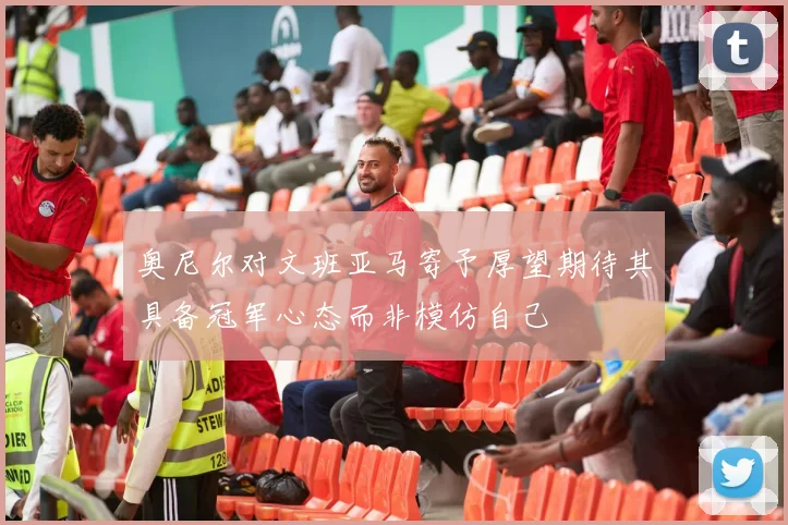 奥尼尔对文班亚马寄予厚望期待其具备冠军心态而非模仿自己