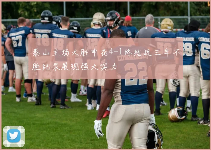 泰山主场大胜申花4-1终结近三年不胜纪录展现强大实力