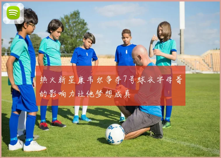 热火新星康韦尔争夺7号球衣字母哥的影响力让他梦想成真