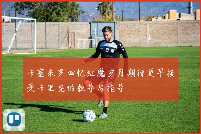 卡塞米罗回忆红魔岁月期待更早接受卡里克的教导与指导