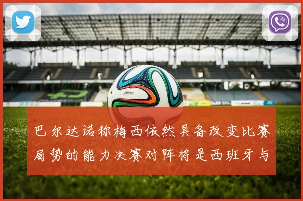 巴尔达诺称梅西依然具备改变比赛局势的能力决赛对阵将是西班牙与阿根廷