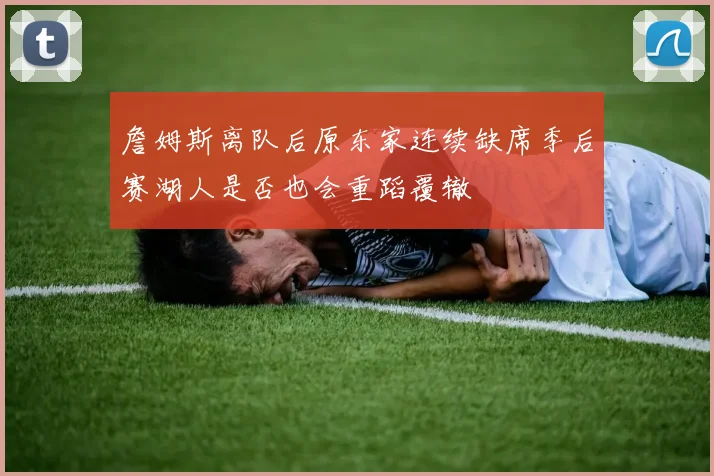 詹姆斯离队后原东家连续缺席季后赛湖人是否也会重蹈覆辙