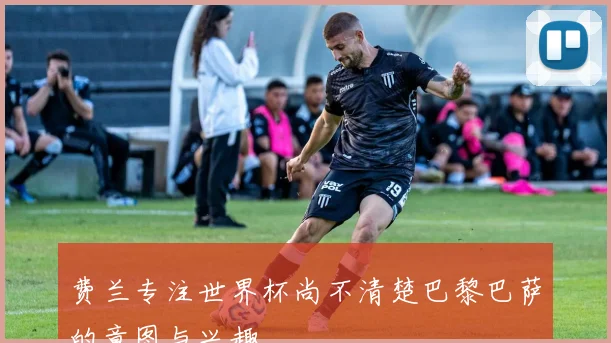 费兰专注世界杯尚不清楚巴黎巴萨的意图与兴趣