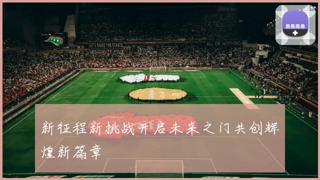 新征程新挑战开启未来之门共创辉煌新篇章