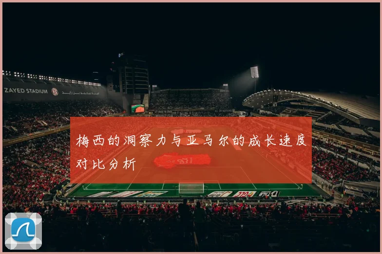 梅西的洞察力与亚马尔的成长速度对比分析