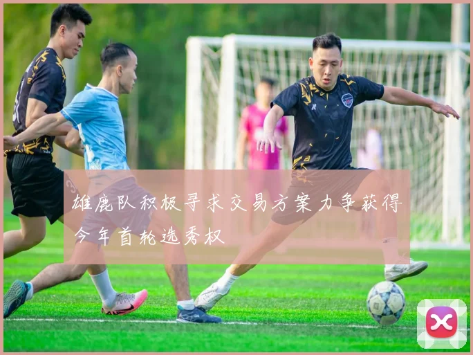 雄鹿队积极寻求交易方案力争获得今年首轮选秀权