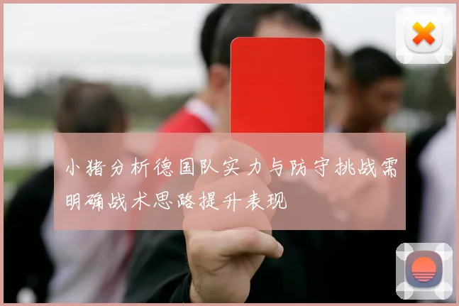 小猪分析德国队实力与防守挑战需明确战术思路提升表现
