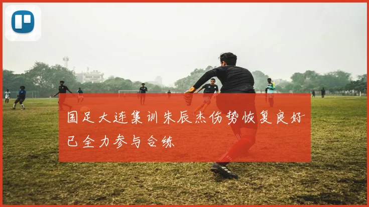 国足大连集训朱辰杰伤势恢复良好已全力参与合练