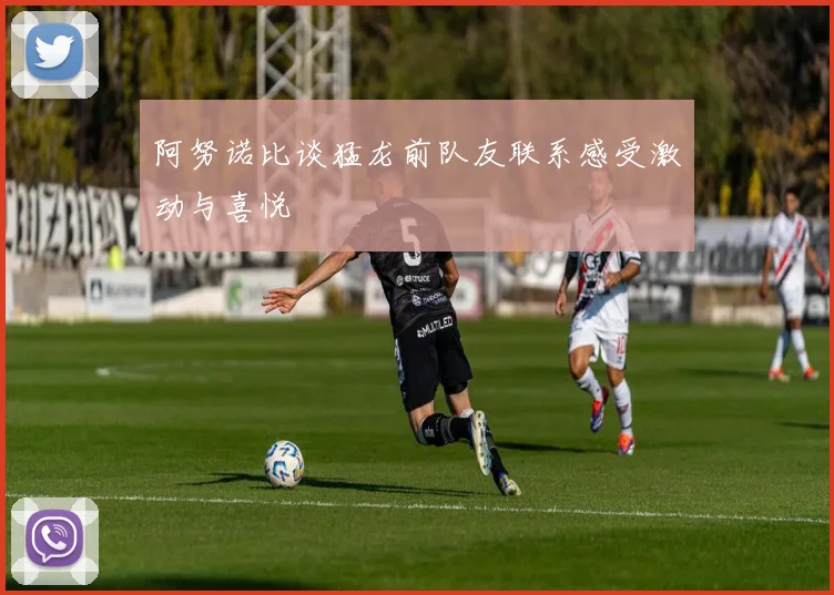 阿努诺比谈猛龙前队友联系感受激动与喜悦
