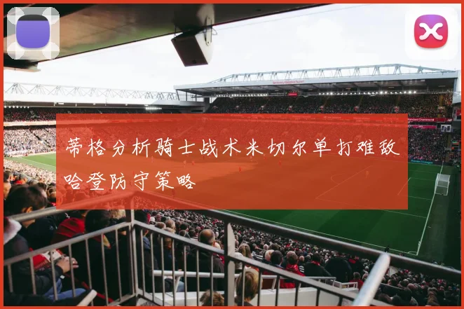 蒂格分析骑士战术米切尔单打难敌哈登防守策略