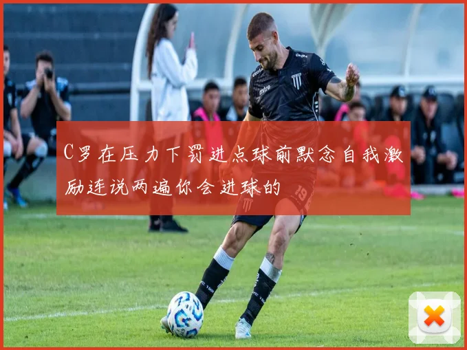 C罗在压力下罚进点球前默念自我激励连说两遍你会进球的