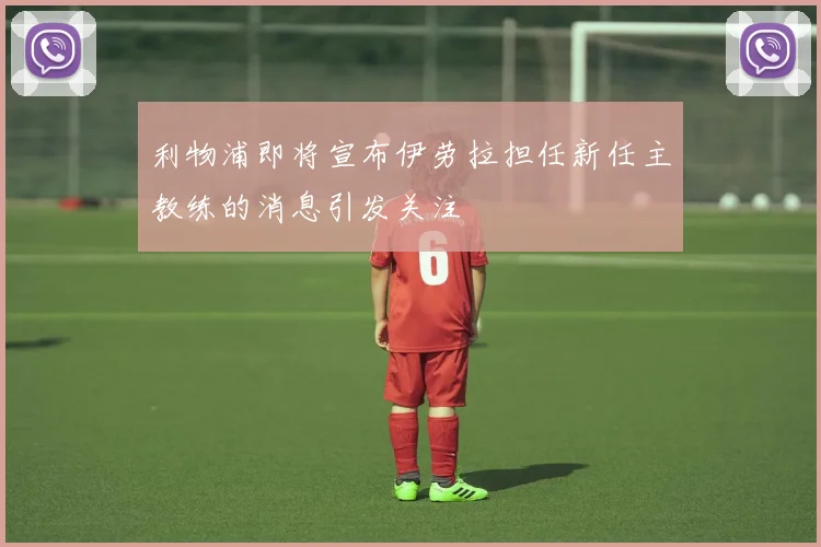 利物浦即将宣布伊劳拉担任新任主教练的消息引发关注