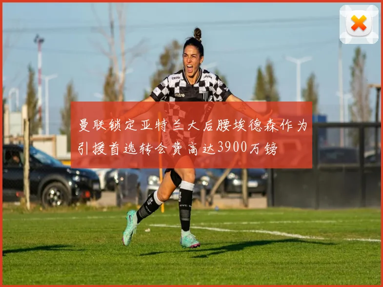 曼联锁定亚特兰大后腰埃德森作为引援首选转会费高达3900万镑