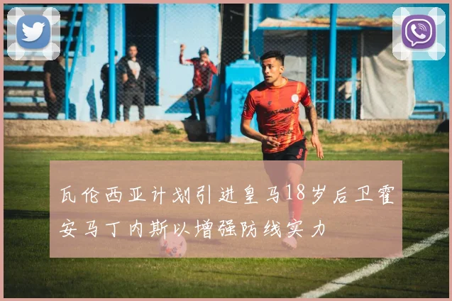 瓦伦西亚计划引进皇马18岁后卫霍安马丁内斯以增强防线实力